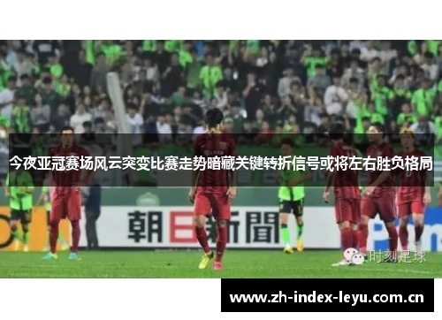 今夜亚冠赛场风云突变比赛走势暗藏关键转折信号或将左右胜负格局