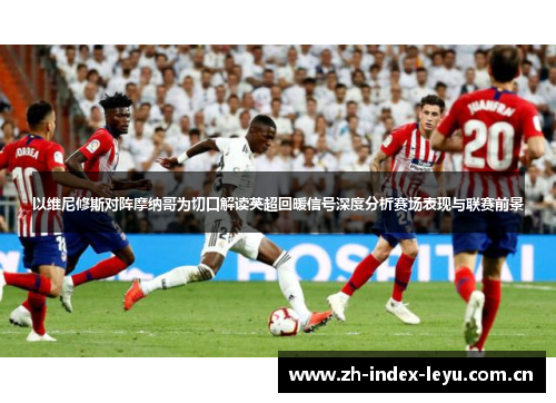 以维尼修斯对阵摩纳哥为切口解读英超回暖信号深度分析赛场表现与联赛前景