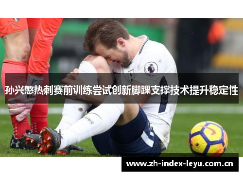 孙兴慜热刺赛前训练尝试创新脚踝支撑技术提升稳定性